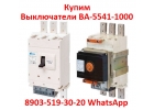 Покупаем Выключатели ВА-5541-1000А, С хранения, и бу, Любой Комплектации